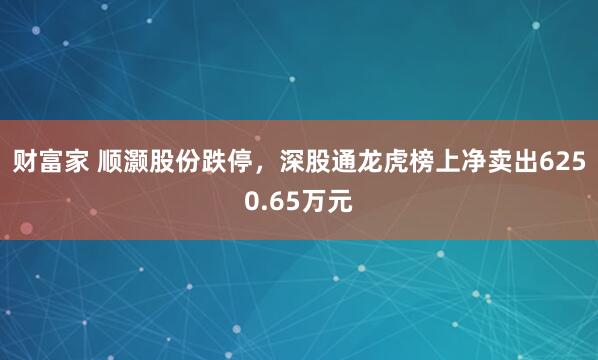 财富家 顺灏股份跌停，深股通龙虎榜上净卖出6250.65万元
