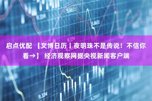 启点优配 【文博日历丨夜明珠不是传说！不信你看→】 经济观察网据央视新闻客户端