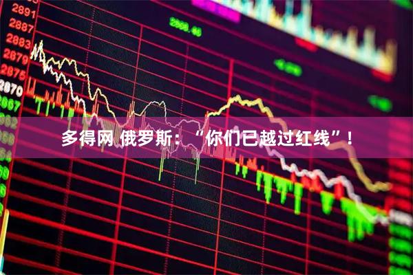 多得网 俄罗斯:“你们已越过红线”!