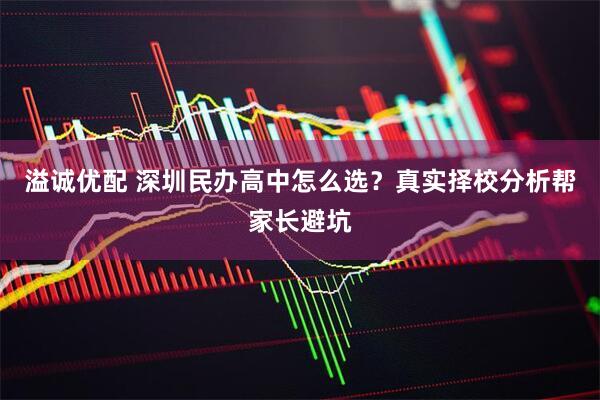 溢诚优配 深圳民办高中怎么选？真实择校分析帮家长避坑