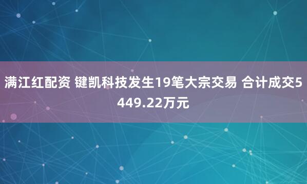满江红配资 键凯科技发生19笔大宗交易 合计成交5449.22万元