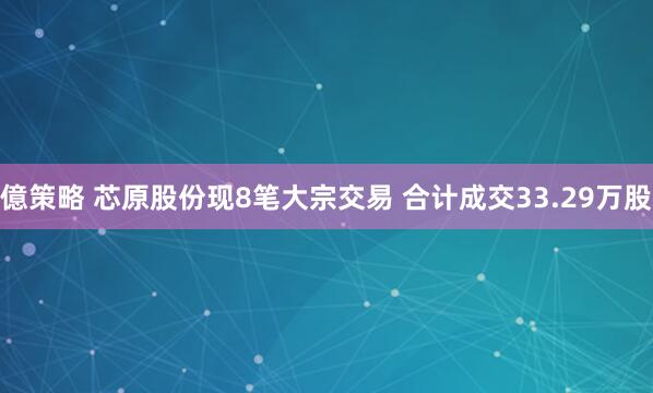 億策略 芯原股份现8笔大宗交易 合计成交33.29万股