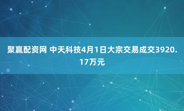 聚赢配资网 中天科技4月1日大宗交易成交3920.17万元