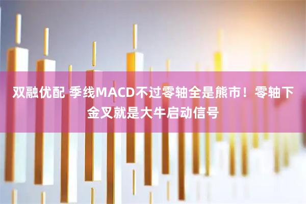 双融优配 季线MACD不过零轴全是熊市！零轴下金叉就是大牛启动信号
