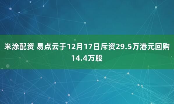 米涂配资 易点云于12月17日斥资29.5万港元回购14.4万股