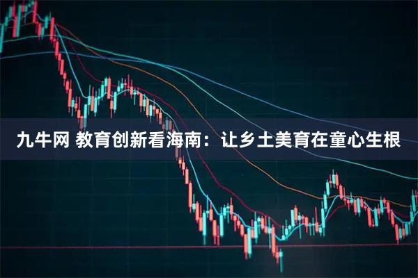 九牛网 教育创新看海南:让乡土美育在童心生根