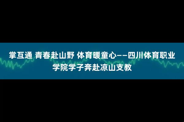 掌互通 青春赴山野 体育暖童心——四川体育职业学院学子奔赴凉山支教