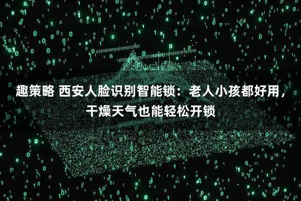 趣策略 西安人脸识别智能锁：老人小孩都好用，干燥天气也能轻松开锁