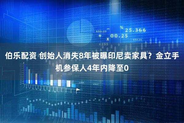 伯乐配资 创始人消失8年被曝印尼卖家具？金立手机参保人4年内降至0