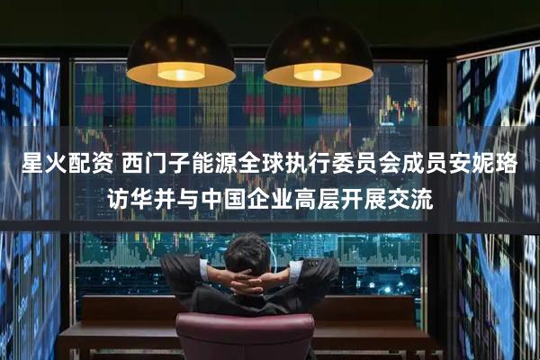 星火配资 西门子能源全球执行委员会成员安妮珞访华并与中国企业高层开展交流