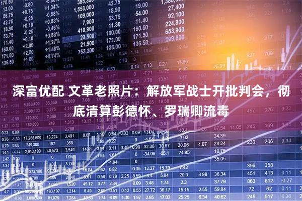 深富优配 文革老照片：解放军战士开批判会，彻底清算彭德怀、罗瑞卿流毒