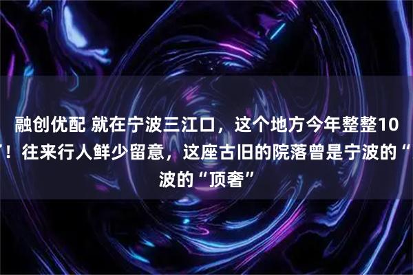 融创优配 就在宁波三江口，这个地方今年整整100岁了！往来行人鲜少留意，这座古旧的院落曾是宁波的“顶奢”