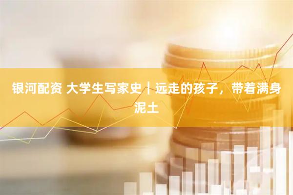 银河配资 大学生写家史︱远走的孩子,带着满身泥土