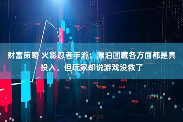 财富策略 火影忍者手游：漂泊团藏各方面都是真投入，但玩家却说游戏没救了