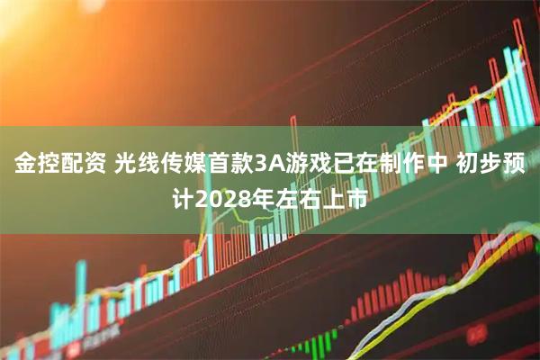 金控配资 光线传媒首款3A游戏已在制作中 初步预计2028年左右上市