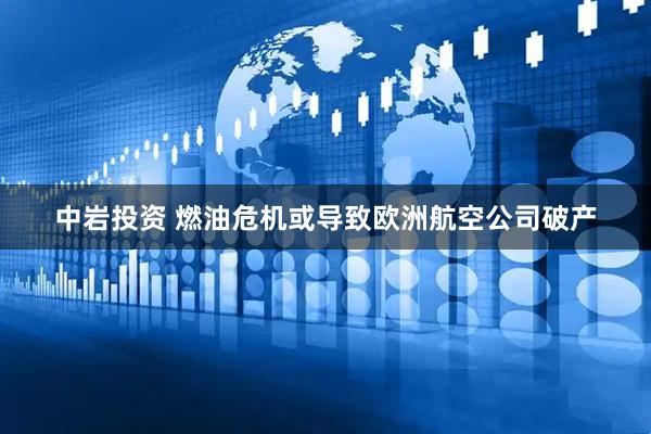 中岩投资 燃油危机或导致欧洲航空公司破产