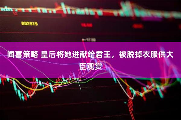 闻喜策略 皇后将她进献给君王，被脱掉衣服供大臣观赏