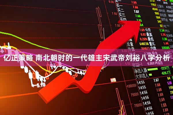 亿正策略 南北朝时的一代雄主宋武帝刘裕八字分析
