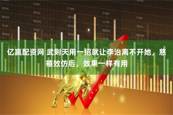 亿赢配资网 武则天用一招就让李治离不开她，慈禧效仿后，效果一样有用