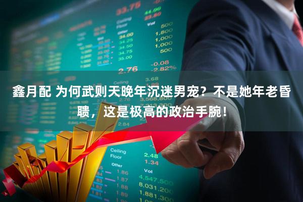 鑫月配 为何武则天晚年沉迷男宠？不是她年老昏聩，这是极高的政治手腕！