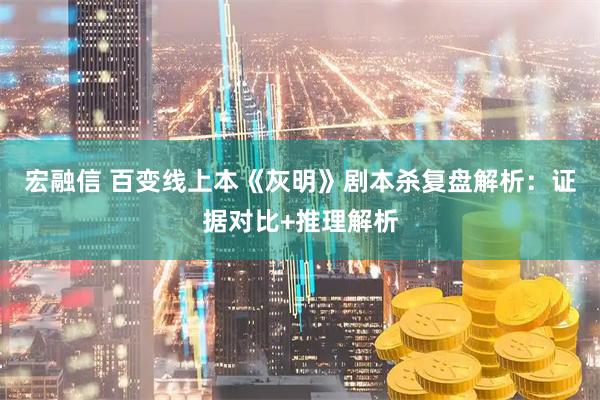 宏融信 百变线上本《灰明》剧本杀复盘解析：证据对比+推理解析