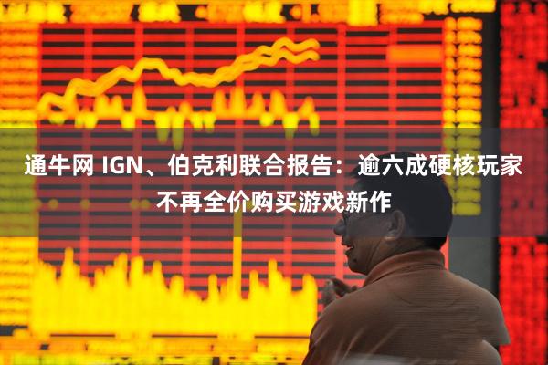 通牛网 IGN、伯克利联合报告：逾六成硬核玩家不再全价购买游戏新作