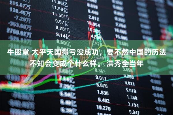 牛股堂 太平天国得亏没成功，要不然中国的历法不知会变成个什么样。 洪秀全当年