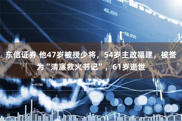 东信证券 他47岁被授少将，54岁主政福建，被誉为“清廉救火书记”，61岁逝世
