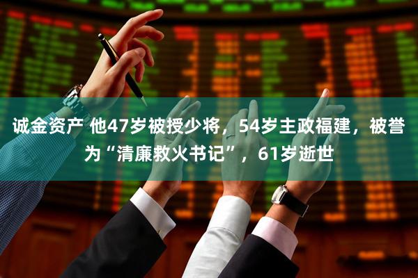 诚金资产 他47岁被授少将，54岁主政福建，被誉为“清廉救火书记”，61岁逝世