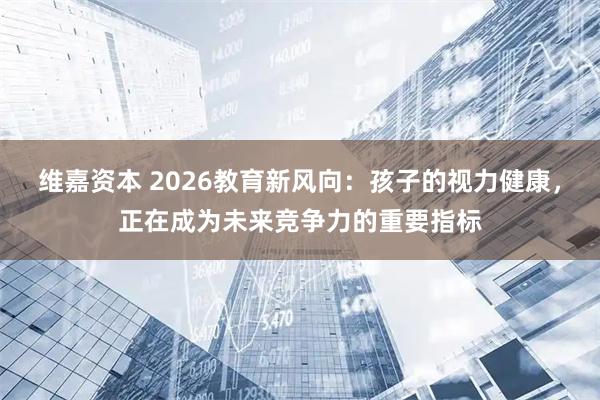 维嘉资本 2026教育新风向：孩子的视力健康，正在成为未来竞争力的重要指标
