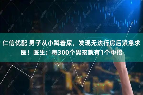 仁信优配 男子从小蹲着尿，发现无法行房后紧急求医！医生：每300个男孩就有1个中招