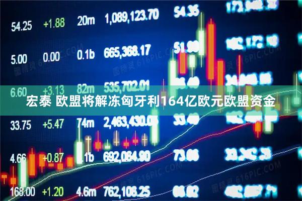 宏泰 欧盟将解冻匈牙利164亿欧元欧盟资金