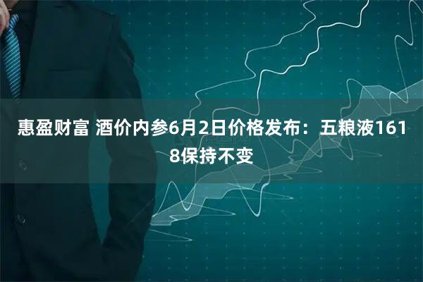 惠盈财富 酒价内参6月2日价格发布：五粮液1618保持不变