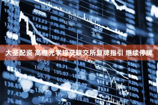 大圣配资 高雅光学接获联交所复牌指引 继续停牌