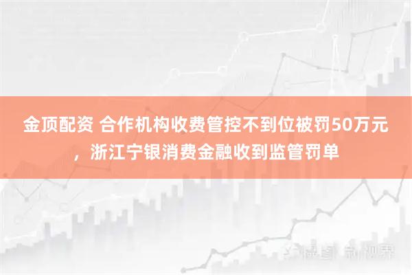 金顶配资 合作机构收费管控不到位被罚50万元，浙江宁银消费金融收到监管罚单