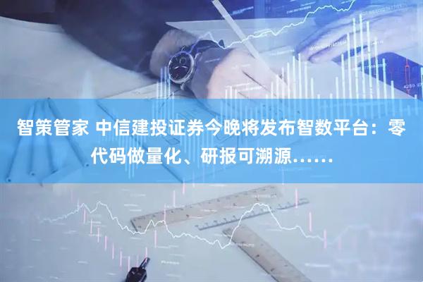 智策管家 中信建投证券今晚将发布智数平台：零代码做量化、研报可溯源……