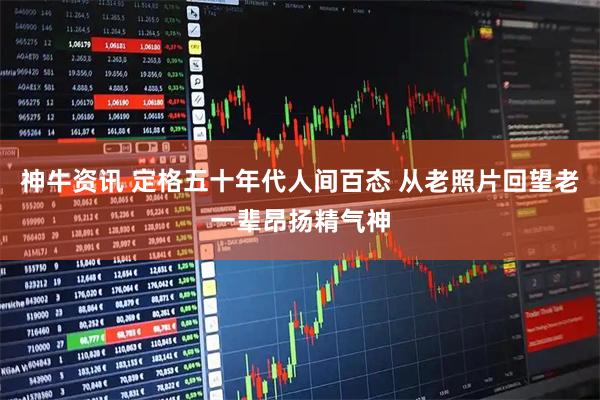 神牛资讯 定格五十年代人间百态 从老照片回望老一辈昂扬精气神