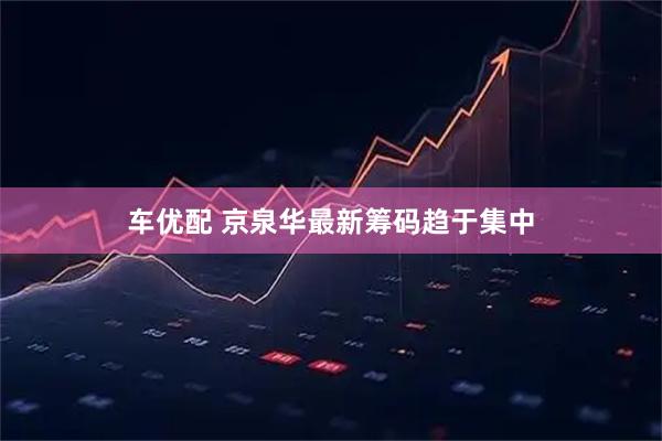 车优配 京泉华最新筹码趋于集中