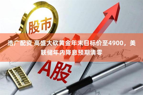 浩广配资 高盛大砍黄金年末目标价至4900，美联储年内降息预期清零