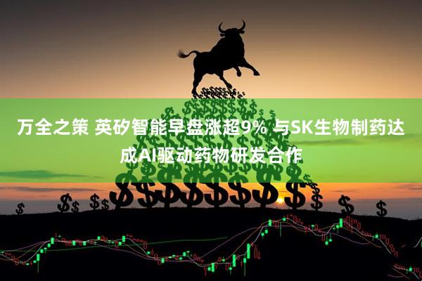 万全之策 英矽智能早盘涨超9% 与SK生物制药达成AI驱动药物研发合作