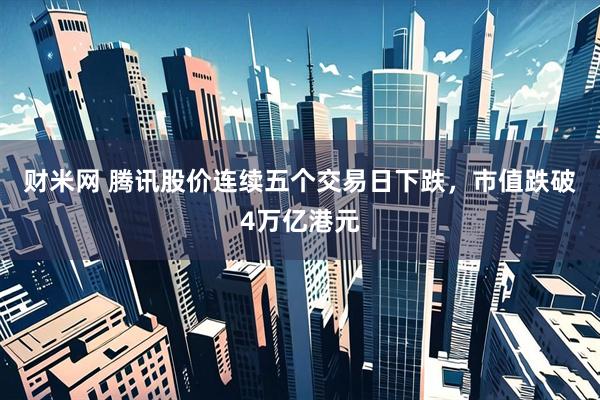 财米网 腾讯股价连续五个交易日下跌，市值跌破4万亿港元