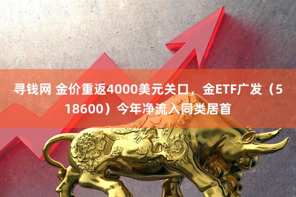 寻钱网 金价重返4000美元关口,金ETF广发(518600)今年净流入同类居首