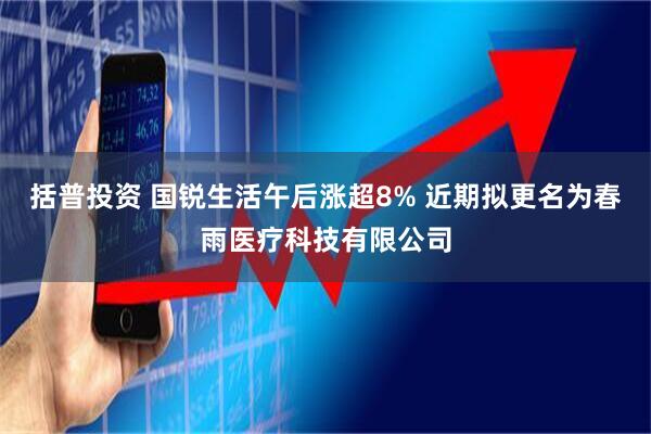 括普投资 国锐生活午后涨超8% 近期拟更名为春雨医疗科技有限公司