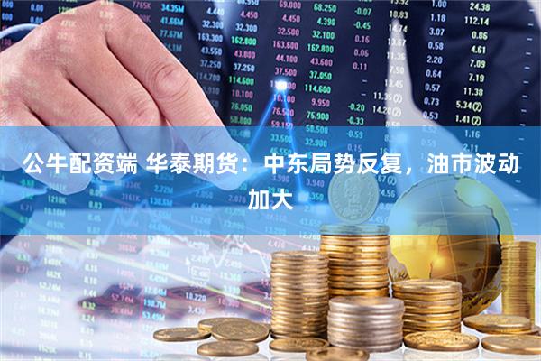 公牛配资端 华泰期货:中东局势反复,油市波动加大