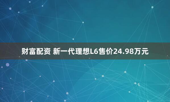 财富配资 新一代理想L6售价24.98万元