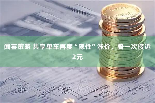 闻喜策略 共享单车再度“隐性”涨价，骑一次接近2元