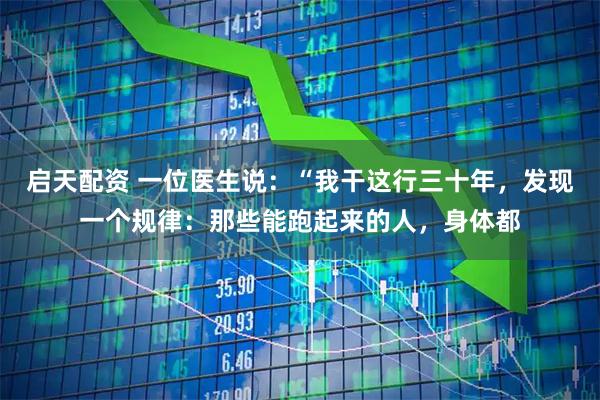 启天配资 一位医生说：“我干这行三十年，发现一个规律：那些能跑起来的人，身体都