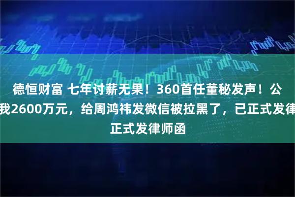 德恒财富 七年讨薪无果!360首任董秘发声!公司欠我2600万元,给周鸿祎发微信被拉黑了,已正式发律师函
