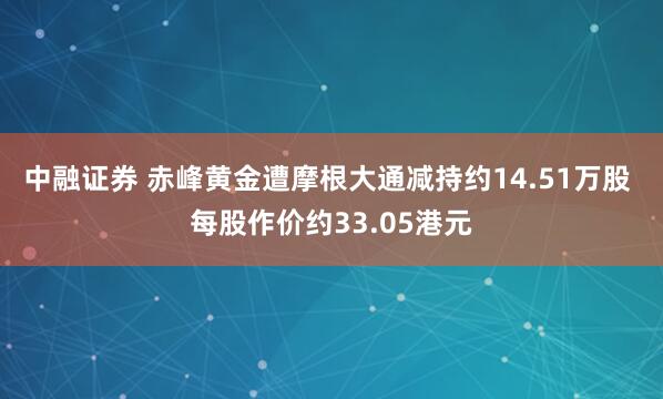 中融证券 赤峰黄金遭摩根大通减持约14.51万股 每股作价约33.05港元