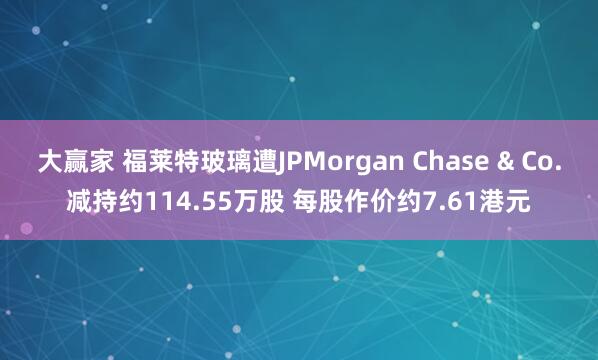 大赢家 福莱特玻璃遭JPMorgan Chase & Co.减持约114.55万股 每股作价约7.61港元